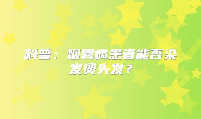 科普：烟雾病患者能否染发烫头发？