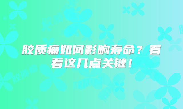 胶质瘤如何影响寿命？看看这几点关键！