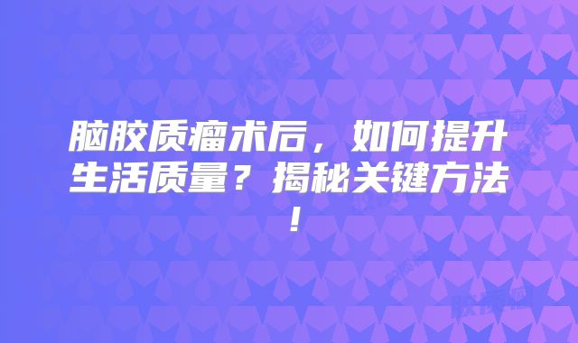 脑胶质瘤术后，如何提升生活质量？揭秘关键方法！