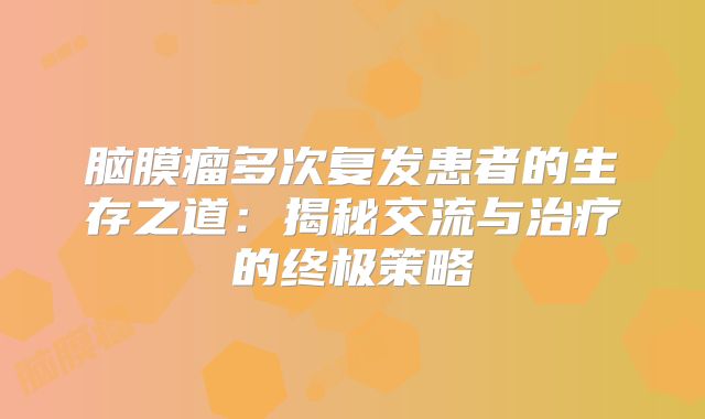 脑膜瘤多次复发患者的生存之道：揭秘交流与治疗的终极策略