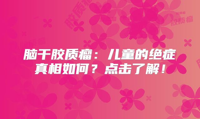 脑干胶质瘤：儿童的绝症真相如何？点击了解！