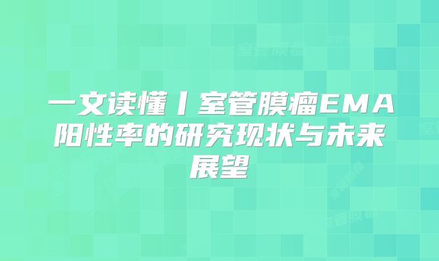 一文读懂丨室管膜瘤EMA阳性率的研究现状与未来展望
