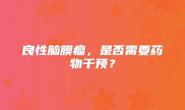 良性脑膜瘤，是否需要药物干预？