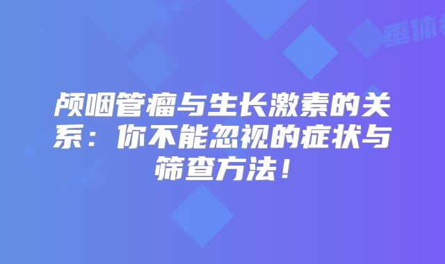 颅咽管瘤与生长激素的关系：你不能忽视的症状与筛查方法！