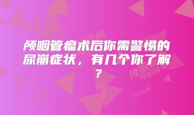 颅咽管瘤术后你需警惕的尿崩症状，有几个你了解？