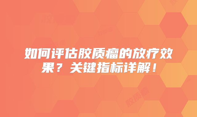 如何评估胶质瘤的放疗效果？关键指标详解！