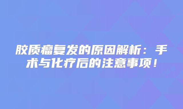 胶质瘤复发的原因解析：手术与化疗后的注意事项！
