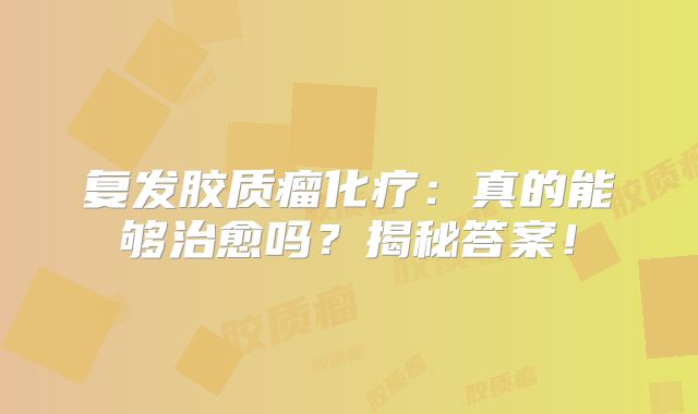 复发胶质瘤化疗：真的能够治愈吗？揭秘答案！