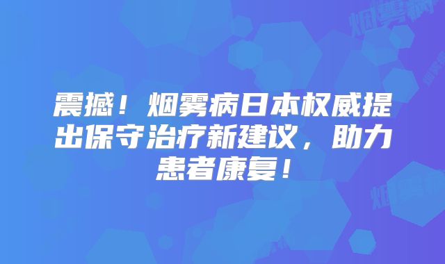 震撼！烟雾病日本权威提出保守治疗新建议，助力患者康复！