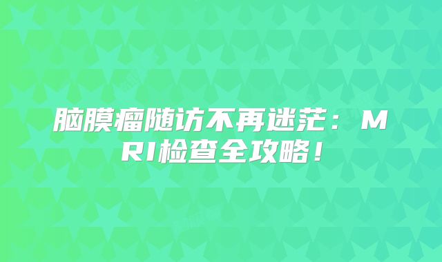 脑膜瘤随访不再迷茫：MRI检查全攻略！