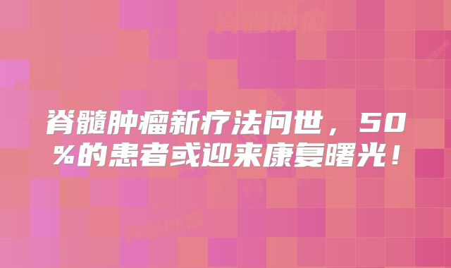 脊髓肿瘤新疗法问世，50%的患者或迎来康复曙光！