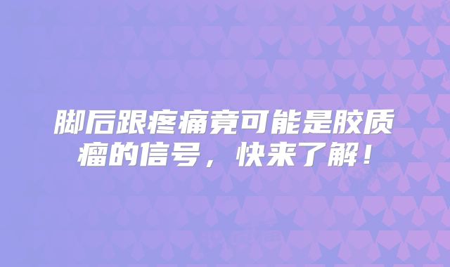 脚后跟疼痛竟可能是胶质瘤的信号，快来了解！