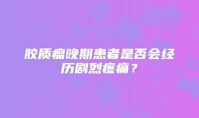 胶质瘤晚期患者是否会经历剧烈疼痛？