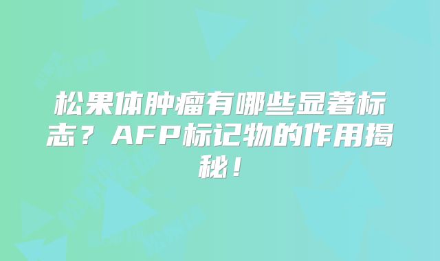 松果体肿瘤有哪些显著标志？AFP标记物的作用揭秘！