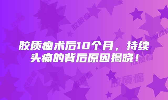 胶质瘤术后10个月，持续头痛的背后原因揭晓！