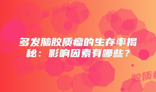 多发脑胶质瘤的生存率揭秘：影响因素有哪些？