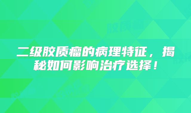 二级胶质瘤的病理特征，揭秘如何影响治疗选择！