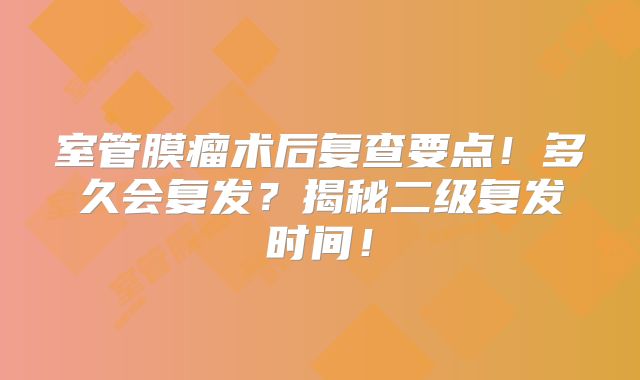 室管膜瘤术后复查要点！多久会复发？揭秘二级复发时间！