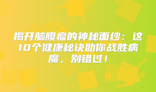 揭开脑膜瘤的神秘面纱：这10个健康秘诀助你战胜病魔，别错过！