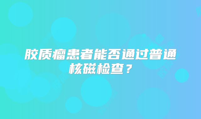 胶质瘤患者能否通过普通核磁检查？