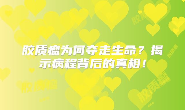 胶质瘤为何夺走生命？揭示病程背后的真相！