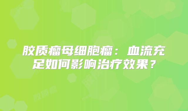 胶质瘤母细胞瘤：血流充足如何影响治疗效果？