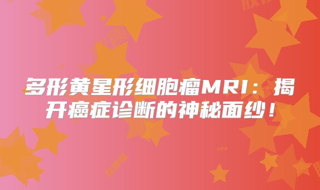 多形黄星形细胞瘤MRI：揭开癌症诊断的神秘面纱！