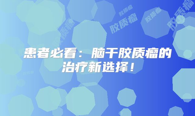 患者必看：脑干胶质瘤的治疗新选择！