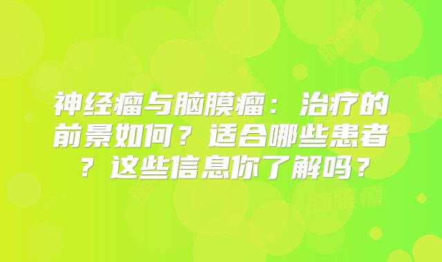 神经瘤与脑膜瘤：治疗的前景如何？适合哪些患者？这些信息你了解吗？