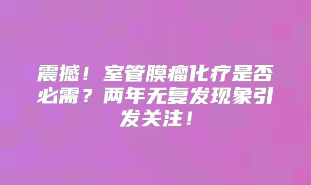 震撼！室管膜瘤化疗是否必需？两年无复发现象引发关注！