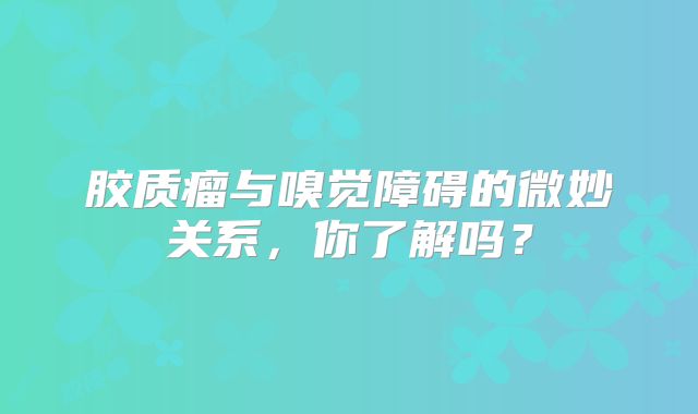 胶质瘤与嗅觉障碍的微妙关系，你了解吗？