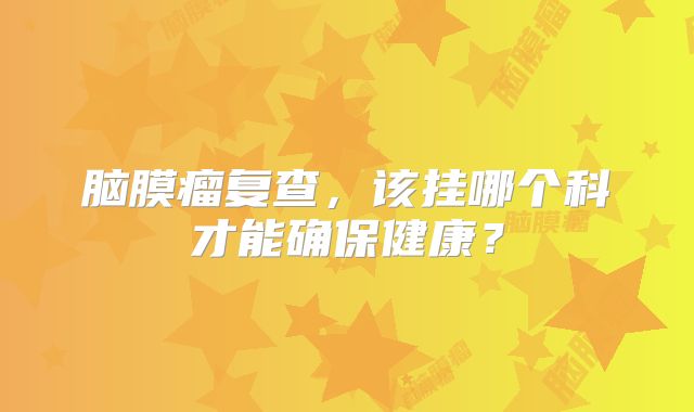 脑膜瘤复查，该挂哪个科才能确保健康？