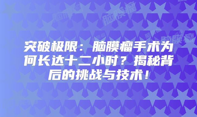 突破极限：脑膜瘤手术为何长达十二小时？揭秘背后的挑战与技术！