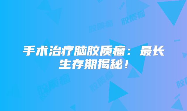 手术治疗脑胶质瘤：最长生存期揭秘！