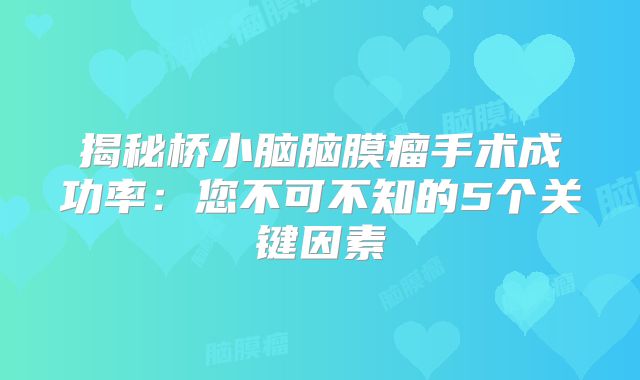 揭秘桥小脑脑膜瘤手术成功率：您不可不知的5个关键因素