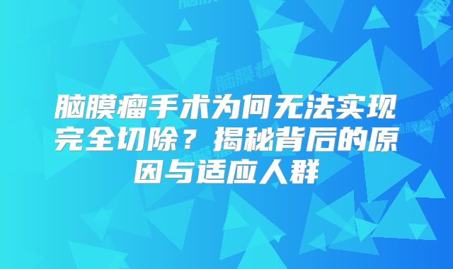 脑膜瘤手术为何无法实现完全切除？揭秘背后的原因与适应人群