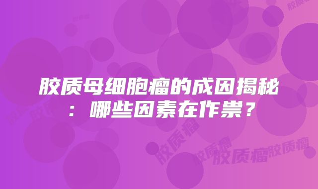 胶质母细胞瘤的成因揭秘：哪些因素在作祟？