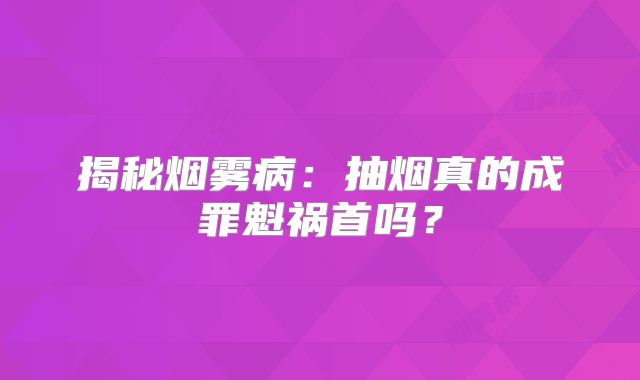 揭秘烟雾病：抽烟真的成罪魁祸首吗？