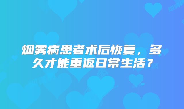 烟雾病患者术后恢复，多久才能重返日常生活？
