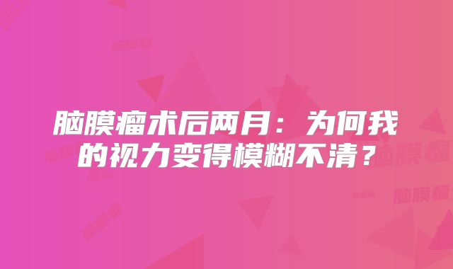 脑膜瘤术后两月：为何我的视力变得模糊不清？