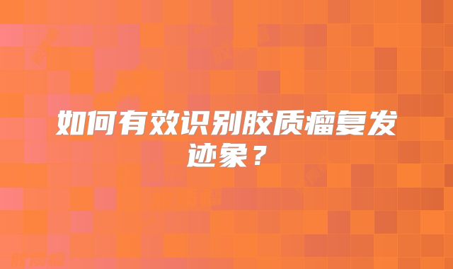 如何有效识别胶质瘤复发迹象？