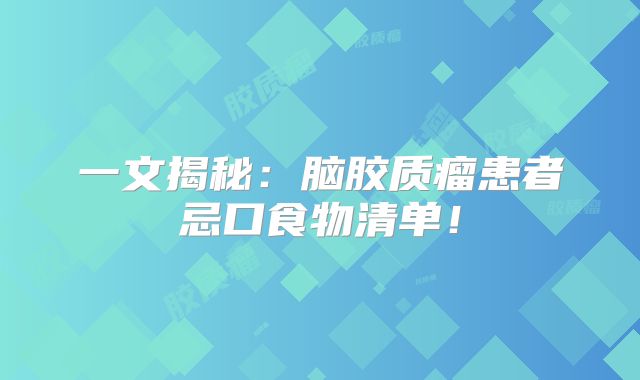 一文揭秘：脑胶质瘤患者忌口食物清单！