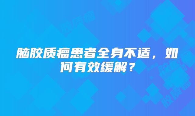脑胶质瘤患者全身不适，如何有效缓解？