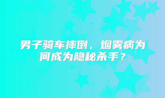 男子骑车摔倒，烟雾病为何成为隐秘杀手？