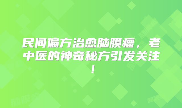 民间偏方治愈脑膜瘤，老中医的神奇秘方引发关注！