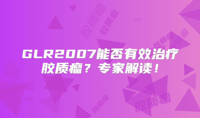 GLR2007能否有效治疗胶质瘤？专家解读！