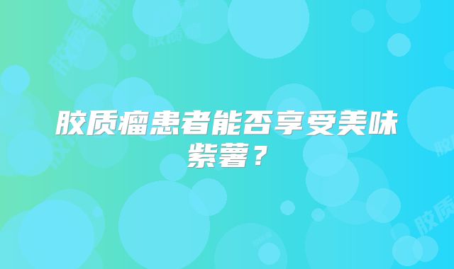 胶质瘤患者能否享受美味紫薯？
