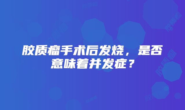 胶质瘤手术后发烧，是否意味着并发症？