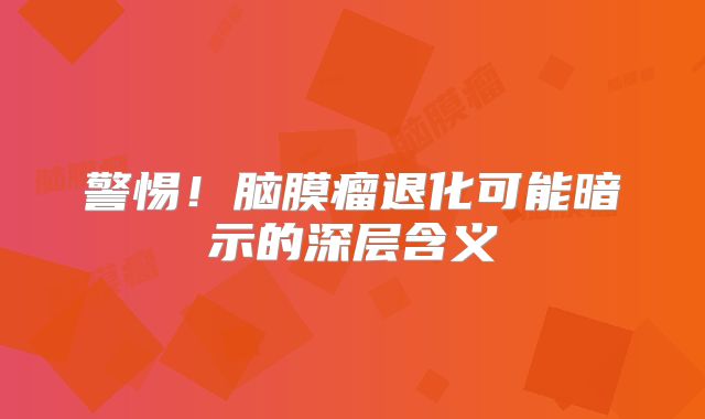 警惕！脑膜瘤退化可能暗示的深层含义