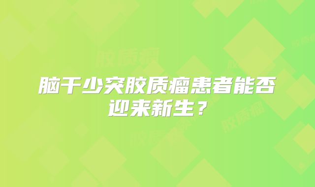 脑干少突胶质瘤患者能否迎来新生？